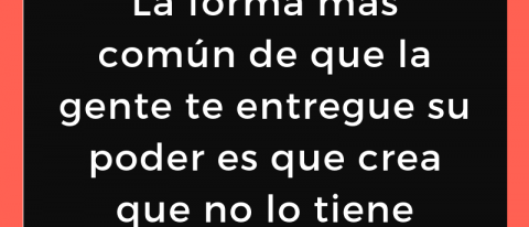 La forma más común de que la gente te entregue su poder es que crea que no lo tiene